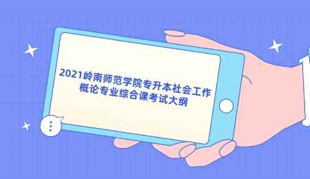 2021岭南师范学院专升本社会工作概论专业综合课考试大纲.png