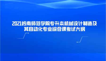 2021岭南师范学院专升本机械设计制造及其自动化专业综合课考试大纲.png