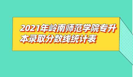 2021年岭南师范学院专升本录取分数线统计表.png