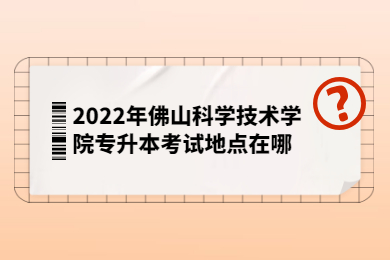 2022年佛山科学技术学院专升本考试地点在哪?