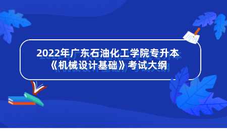 2022年广东石油化工学院专升本《机械设计基础》考试大纲.png