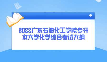 2022广东石油化工学院专升本大学化学综合考试大纲.png
