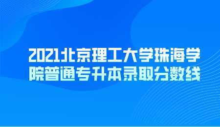 2021北京理工大学珠海学院普通专升本录取分数线.png