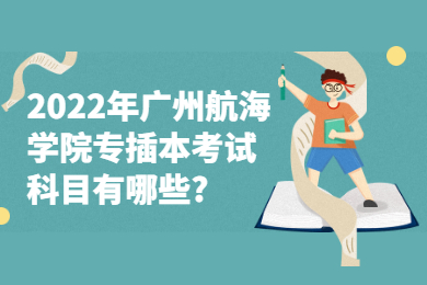 2022年广州航海学院专插本考试科目有哪些?