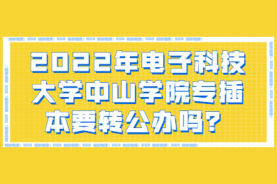 2022年电子科技大学中山学院专插本要转公办吗？