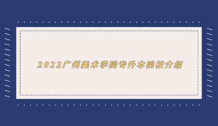 2022广州美术学院专升本院校介绍.png