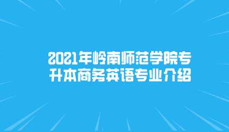 2021年岭南师范学院专升本商务英语专业介绍.png