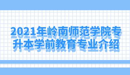 2021年岭南师范学院专升本学前教育专业介绍.png