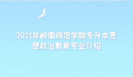 2021年岭南师范学院专升本思想政治教育专业介绍.png