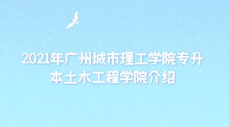 2021年广州城市理工学院专升本土木工程学院介绍.png