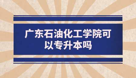 广东石油化工学院可以专升本吗.png