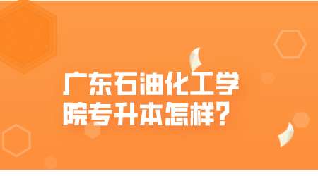 广东石油化工学院专升本怎样.png