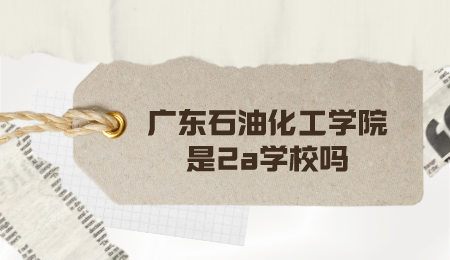 广东石油化工学院是2a学校吗.png
