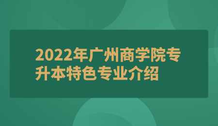 2022年广州商学院专升本特色专业介绍.png