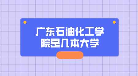 广东石油化工学院是几本大学.png