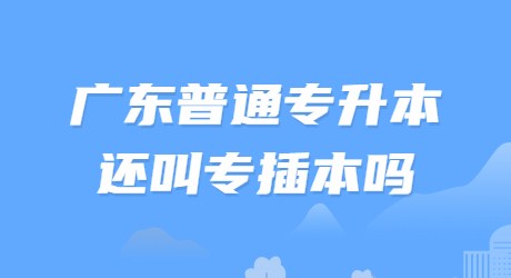 广东普通专升本还叫专插本吗?.jpg