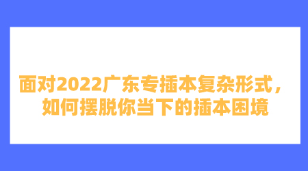 面对2022广东专插本复杂形式如何摆脱你当下的插本困境.png