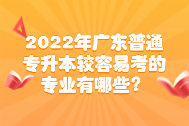 2022年广东普通专升本较容易考的专业有哪些?
