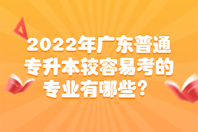 2022年广东普通专升本较容易考的专业有哪些？