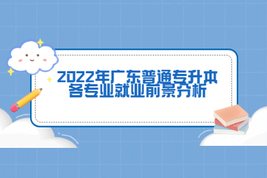 2022年广东普通专升本各专业就业前景分析