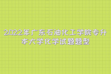 2022年广东石油化工学院专升本大学化学试题题型