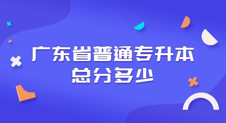 广东省普通专升本总分多少？.jpg