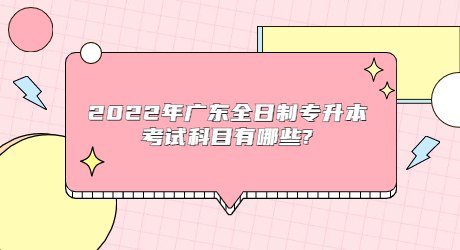 2022年广东全日制专升本考试科目有哪些_.jpg