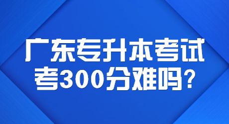 广东专升本考试考300分难吗_ (1).jpg
