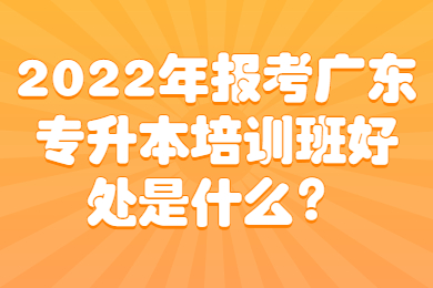 2022年报考广东专升本培训班好处是什么?