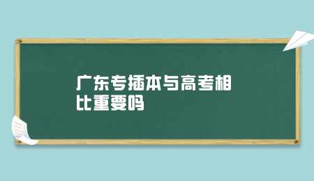 广东专插本与高考相比重要吗.png