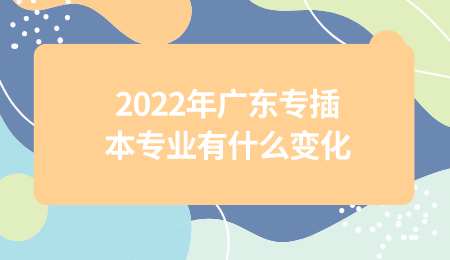 2022年广东专插本专业有什么变化.png