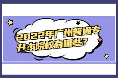 2022年广州普通专升本院校有哪些?