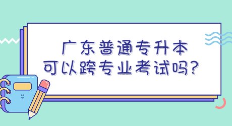 广东普通专升本可以跨专业考试吗？.jpg