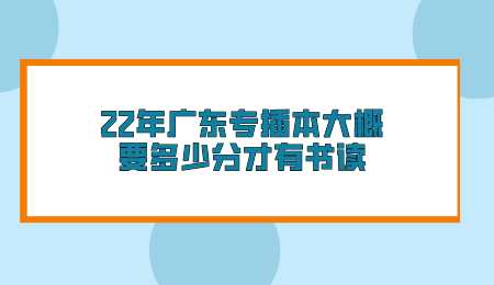 22年广东专插本大概要多少分才有书读.png