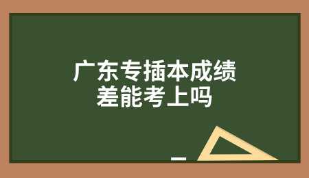 广东专插本成绩差能考上吗.png