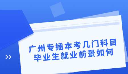 广州专插本考几门科目毕业生就业前景如何.png