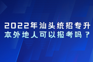 2022年汕头统招专升本外地人可以报考吗?