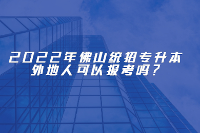 2022年佛山统招专升本外地人可以报考吗?