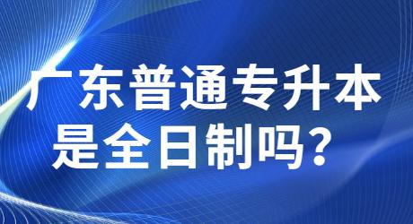 广东普通专升本是全日制吗?.jpg