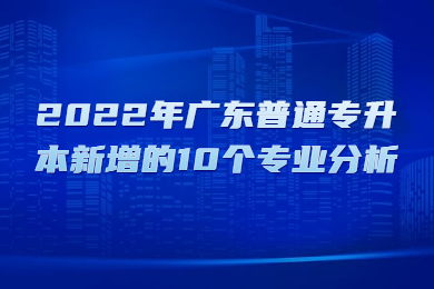 2022年广东普通专升本新增的10个专业分析