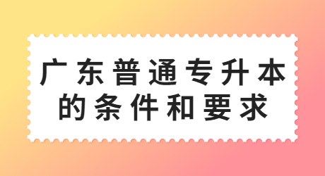 广东普通专升本的条件和要求.jpg