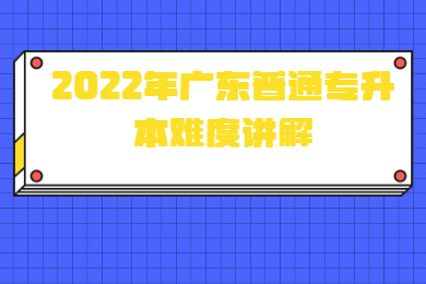 2022年广东普通专升本难度讲解