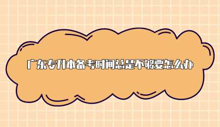 广东专升本备考时间总是不够要怎么办.png