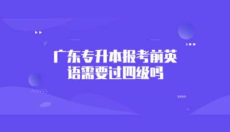 广东专升本报考前英语需要过四级吗.png