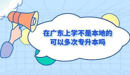 在广东上学不是本地的可以多次专升本吗.png