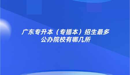 广东专升本(专插本)招生最多公办院校有哪几所.png