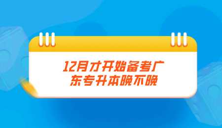 12月才开始备考广东专升本晚不晚.png