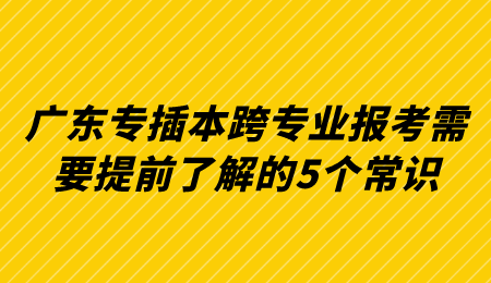 广东专插本跨专业报考需要提前了解的5个常识.png