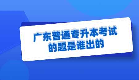 广东普通专升本考试的题是谁出的.png