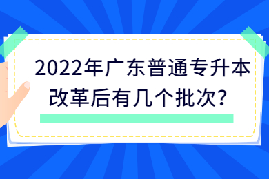 2022年广东普通专升本改革后有几个批次？